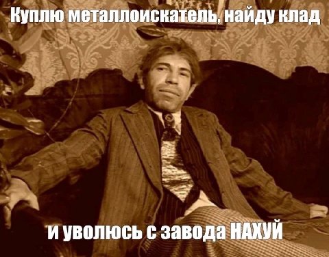 Куплю металлоискатель, найду клад и уволюсь с завода НАХУЙ
