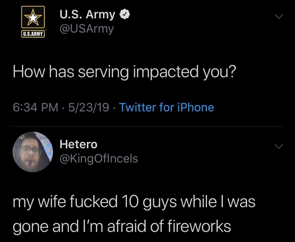 Army @USArmy How has serving impacted you? 6:34 5/23/19 Twitter for iPhone Hetero @KingOfincels my wife fucked 10 guys while was gone and afraid of fireworks