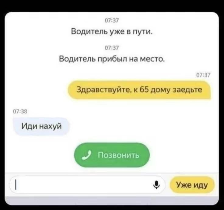 Водитель уже в пути. Водитель прибыл на место. Здравствуйте, к 65 дому заедьте Иди нахуй Уже иду