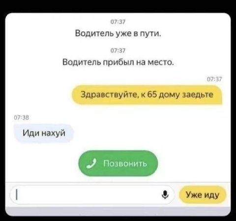 Водитель уже в пути. Водитель прибыл на место. Здравствуйте, к 65 дому заедьте Иди нахуй Уже иду