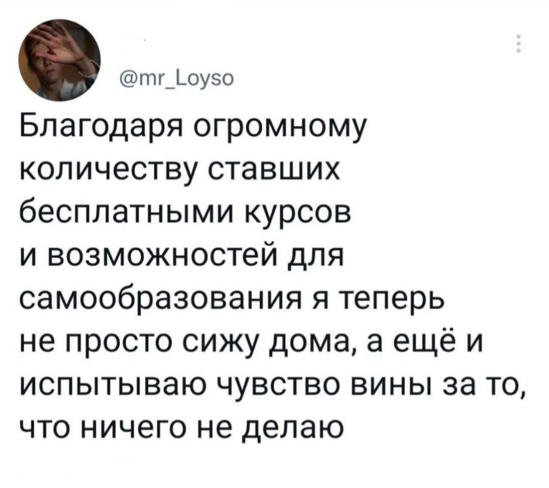 @mr_Loyso Благодаря огромному количеству ставших бесплатными курсов и возможностей для самообразования я теперь не просто сижу дома, аещёи испытываю чувство вины за то, что ничего не делаю