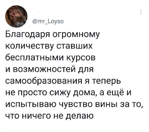 @mr_Loyso Благодаря огромному количеству ставших бесплатными курсов и возможностей для самообразования я теперь не просто сижу дома, аещёи испытываю чувство вины за то, что ничего не делаю