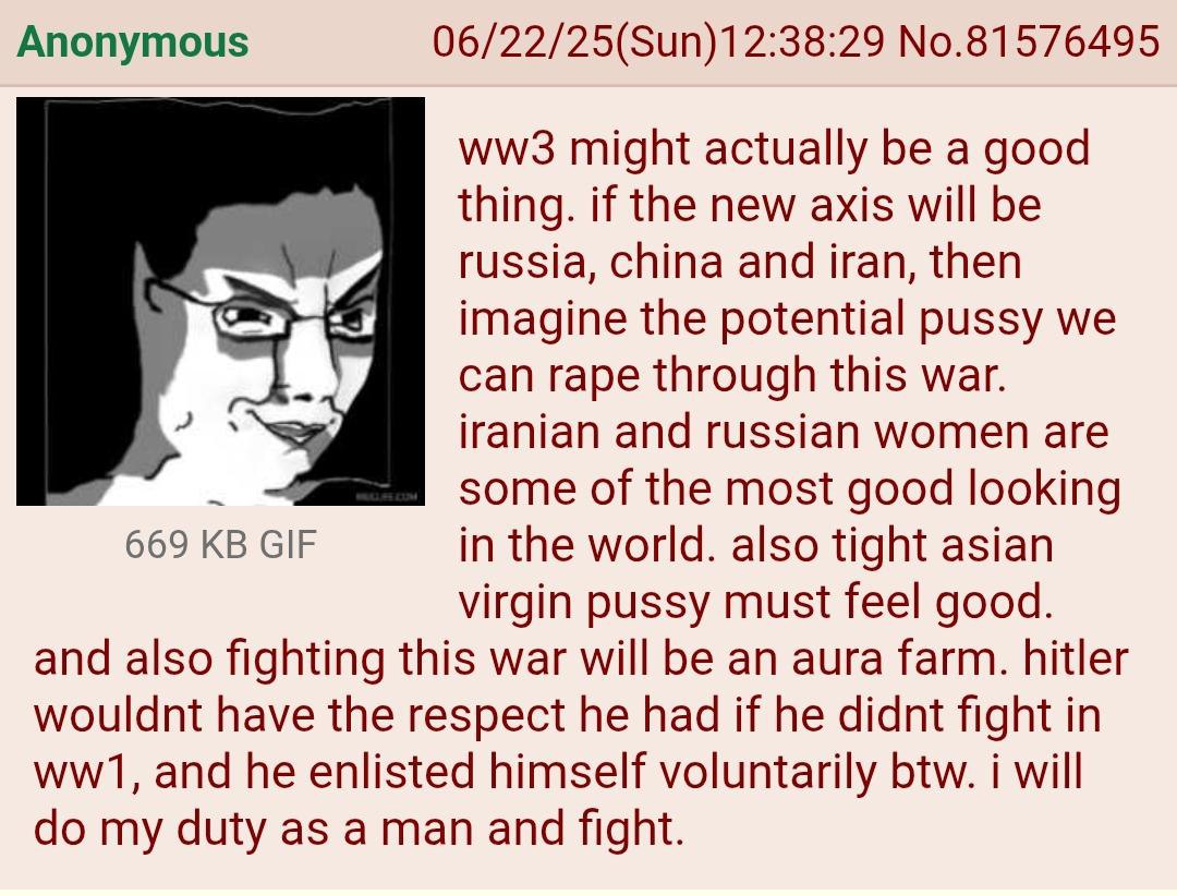 Anonymous 06/22/25(Sun)12:38:29 No.81576495 might actually be a good thing. if the new axis will be russia, china and iran, then imagine the potential pussy we can rape through this war. iranian and r