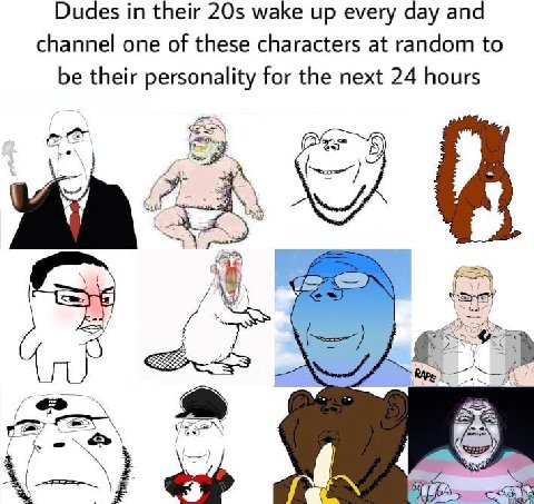 Dudes in their wake up every day and channel one of these characters at random to be their personality for the next 24 hours 5)
