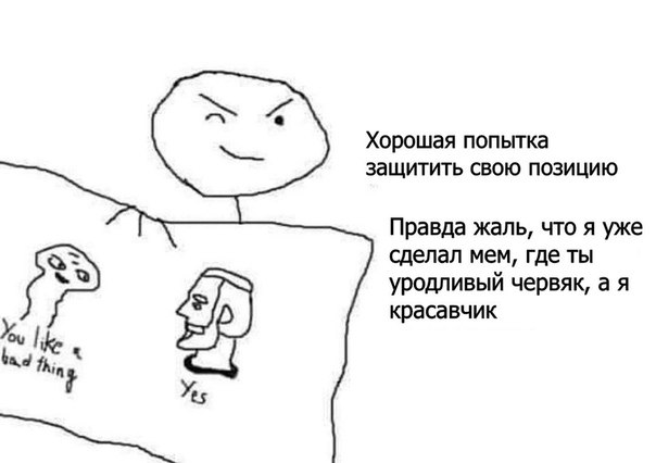 Хорошая попытка защитить свою позицию Правда жаль, что я уже сделал мем, где ты IS уродливый червяк, a A красавчик bad