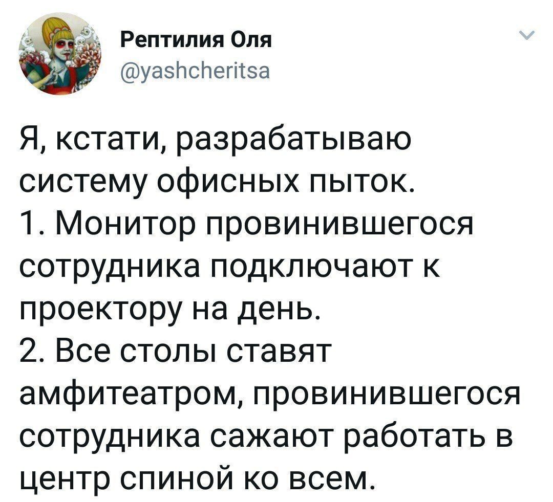 Рептилия Оля @yashcheritsa Я, кстати, разрабатываю систему офисных пыток. 1. Монитор провинившегося сотрудника подключают к проектору на день. 2. Все столы ставят амфитеатром, провинившегося сотрудник