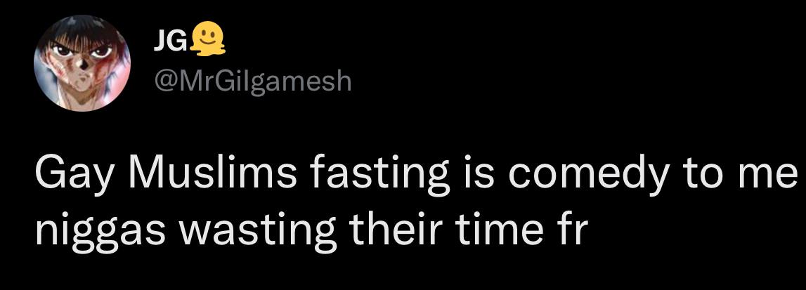 @MrGilgamesh Gay Muslims fasting is comedy to me niggas wasting their time