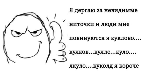 Я дергаю за невидимые ниточки и люди мне повинуются я куклово.... кулков...кулле...куло.... лкуло....куколд я короче