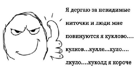 Я дергаю за невидимые ниточки и люди мне повинуются я куклово.... кулков...кулле...куло.... лкуло....куколд я короче