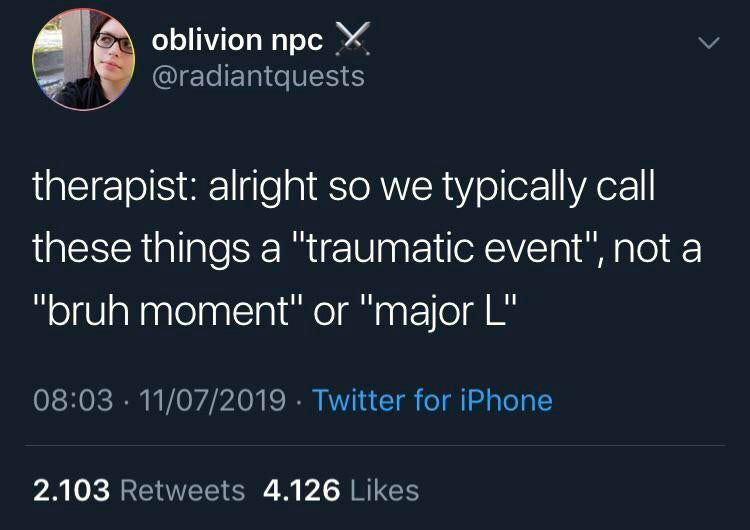oblivion прс @radiantquests therapist: alright so we typically call these things a "traumatic event", not a “bruh moment" or “major 08:03 11/07/2019 Twitter for iPhone 2.103 Retweets 4.126 Likes