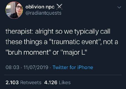oblivion прс @radiantquests therapist: alright so we typically call these things a "traumatic event", not a “bruh moment" or “major 08:03 11/07/2019 Twitter for iPhone 2.103 Retweets 4.126 Likes