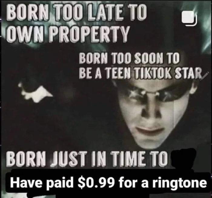 LATE ТО OWN PROPERTY BORN SOON ТО BE A TEEN TIKTOK STA BORN JUST IN TIME TO Have paid $0.99 for a ringtone
