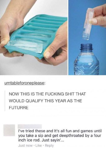 umtableforoneplease: NOW THIS IS THE FUCKING SHIT THAT WOULD QUALIFY THIS YEAR AS THE FUTURRE I've tried these and It's all fun and games until you take a sip and get deepthroated a four inch ice rod.