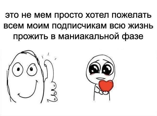 это не мем просто хотел пожелать всем моим подписчикам всю жизнь прожить в маниакальной фазе