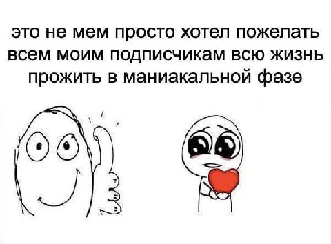 это не мем просто хотел пожелать всем моим подписчикам всю жизнь прожить в маниакальной фазе