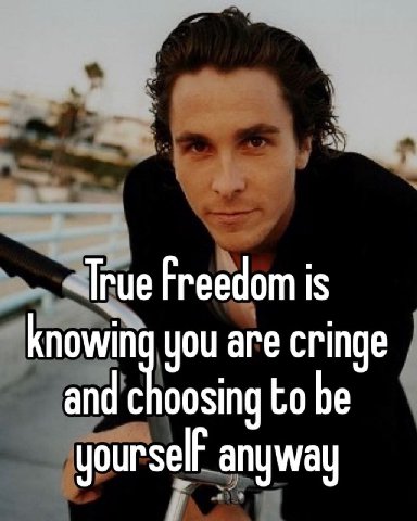 True Freedom is knowin you are cringe and choosing be anyway