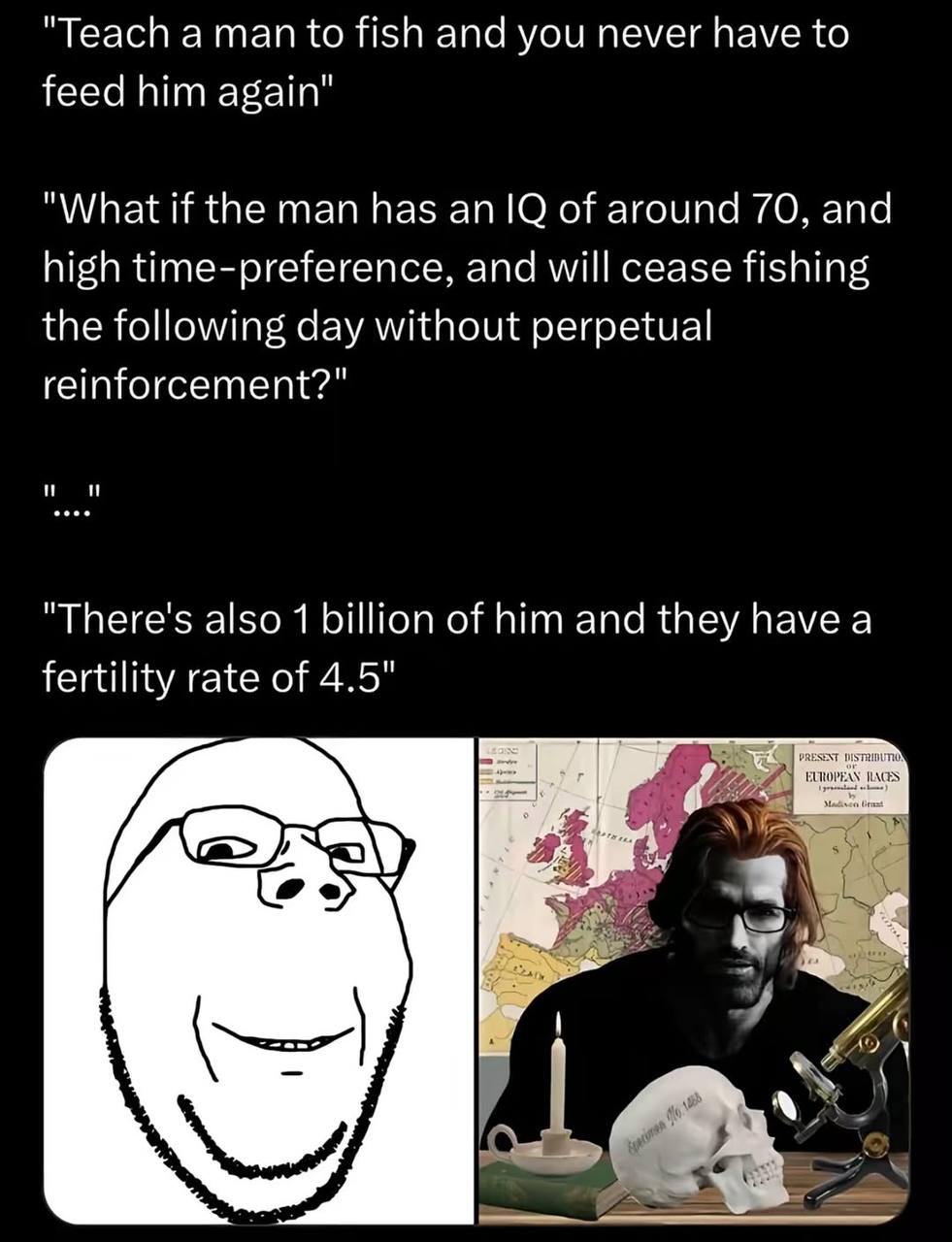 "Teach а man to fish and you never have to feed him again" "What if the man has an of around 70, and high time-preference, and will cease fishing the following day without perpetual reinforcement?" "T