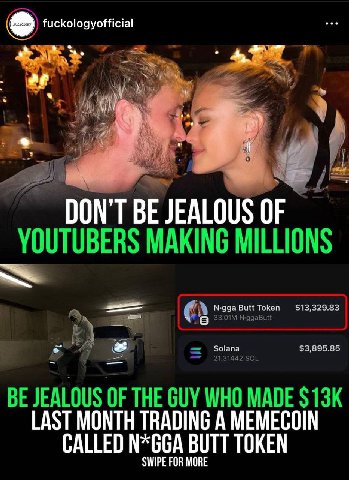 fuckologyofficial DON'T BE JEALOUS OF YOUTUBERS MAKING MILLIONS Naga To ken $13,329.83 $3,895.85 BE JEALOUS OF THE GUY WHO MADE LAST MONTH TRADING A MEMECOIN CALLED N*GGA BUTT TOKEN