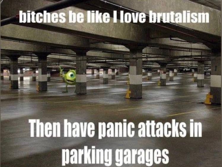 bitches be like I love brutalism Then have panic attacks in parking garages
