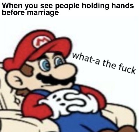 When you see people holding hands before marriage What. the fuck