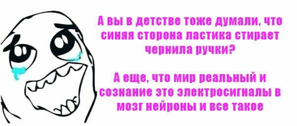 В детстве тоже думали, что синяя сторона ластика стирает чернила ручки? A что мир реальный и сознание это электросигналы в мозг нейроны и все такое