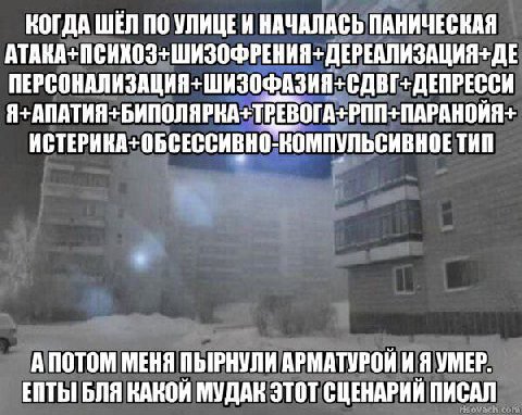 КОГДА ШЕЛ ПО УЛИЦЕИ НАЧАЛАСЬ ПАНИЧЕСКАЯ ПЕРСОНАЛИЗАЦИЯ+ШИЗОФАЗИЯ+СДВГ+ДЕПРЕССИ ИСТЕРИНА+ОБСЕССИВНО-КОМПУЛЬСИВНОЕ ТИП АПОТОМ МЕНЯ ПЫРНУЛИ АРМАТУРОЙ И Я УМЕР. ENTbI БЛЯ КАКОЙ МУДАК ЭТОТ СЦЕНАРИЙ ПИСАЛ