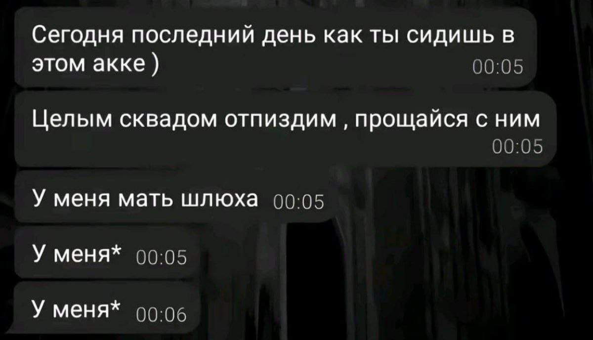 Сегодня последний день как ты сидишь в этом акке 00:05 Целым сквадом отпиздим прощайся с ним 00:05 У меня мать шлюха 00:05 У меня* 00:05 У меня* 00:06