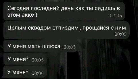 Сегодня последний день как ты сидишь в этом акке 00:05 Целым сквадом отпиздим прощайся с ним 00:05 У меня мать шлюха 00:05 У меня* 00:05 У меня* 00:06