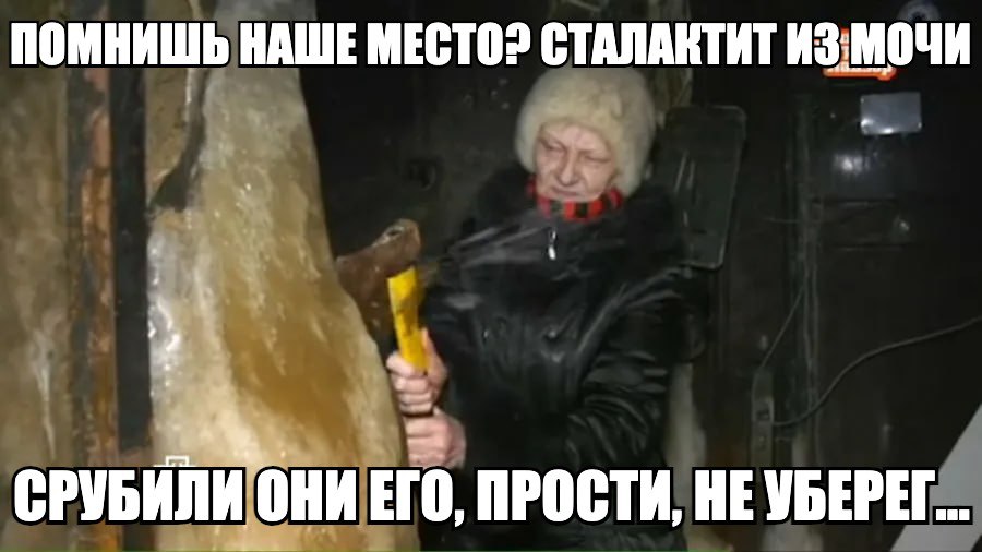 ПОМНИШЬ НАШЕ МЕСТО? СТАЛАКТИТ ИЗ:МОЧИ СРУБИЛИНИ ЕГО, ПРОСТИ, НЕУБЕРЕГ..