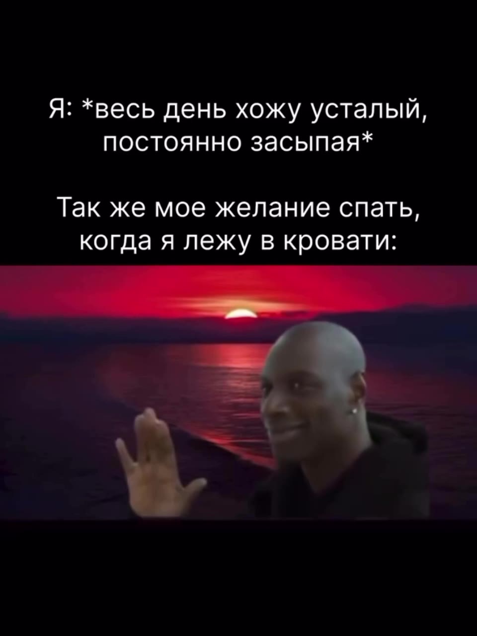 Я: *весь день хожу усталый, постоянно засыпая* Так же мое желание спать, когда я лежу в кровати:
