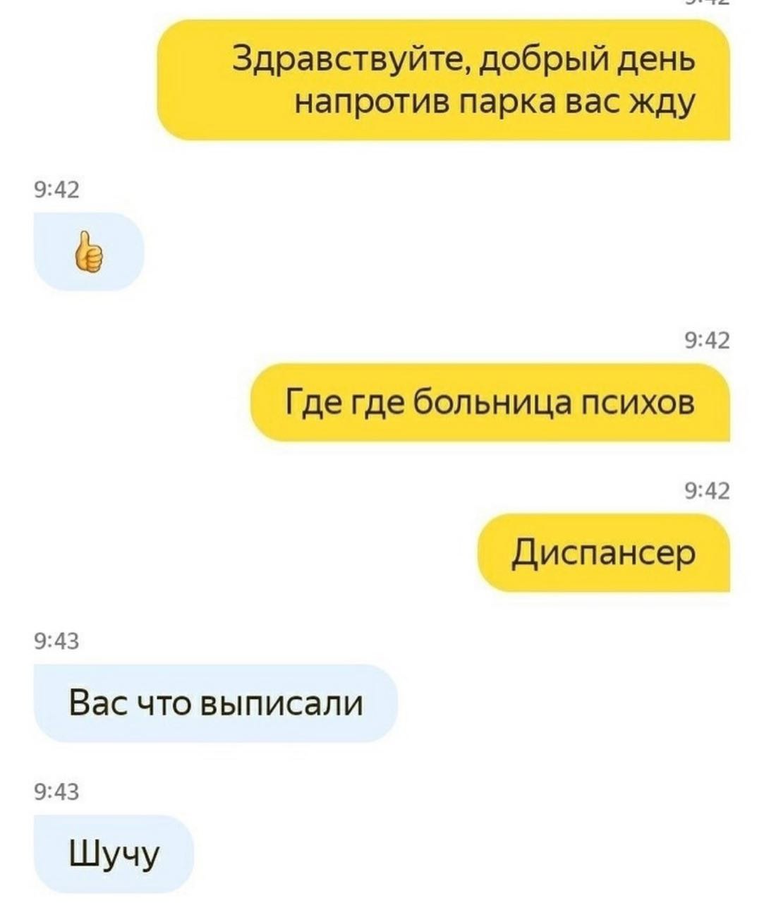 Здравствуйте, добрый день напротив парка вас жду 9:42 9:42 Где где больница психов 9:42 Диспансер 9:43 Вас что выписали 9:43 Шучу