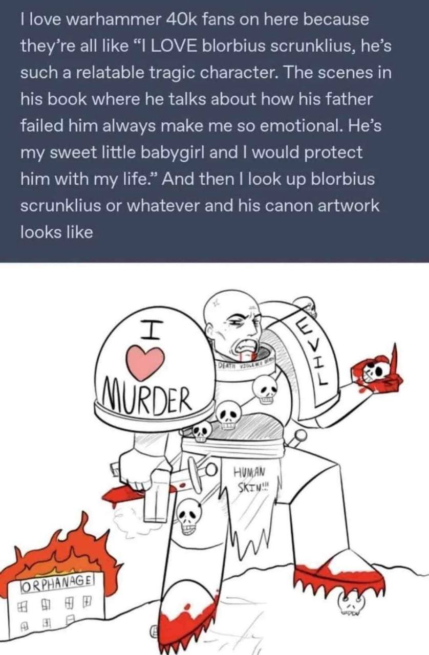 love warhammer fans here because they’re all like LOVE blorbius scrunklius, he’s such a relatable tragic character. The scenes in his book where he talks about how his father failed him always make me