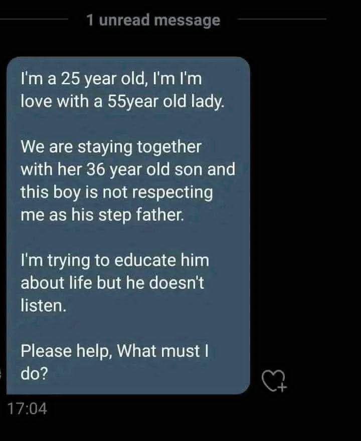 25 year old, love with a 55уеаг old lady. We are staying together with her 36 year old son and this boy is not respecting me as his step father. trying to educate him about life but he doesn't listen.