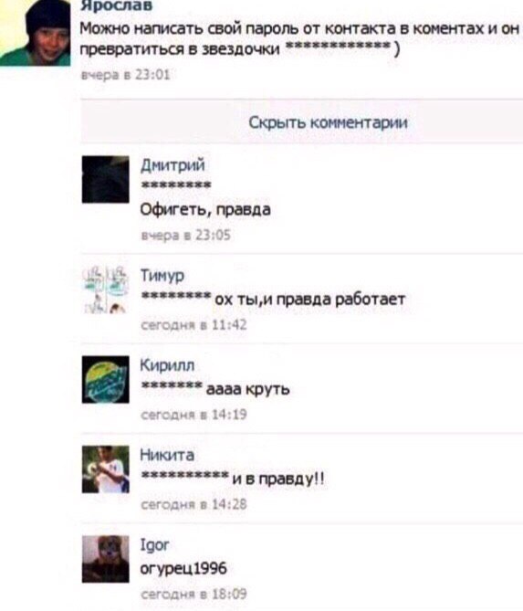 ярослав Можно написать свой пароль от контакта в коментах и он превратиться в звездочки вчера в 23:01 Скрыть комментарии Дмитрий Офигеть, правда вчера в 23:05 Тимур охты,и да сегодня в 11:4: Кирилл aa