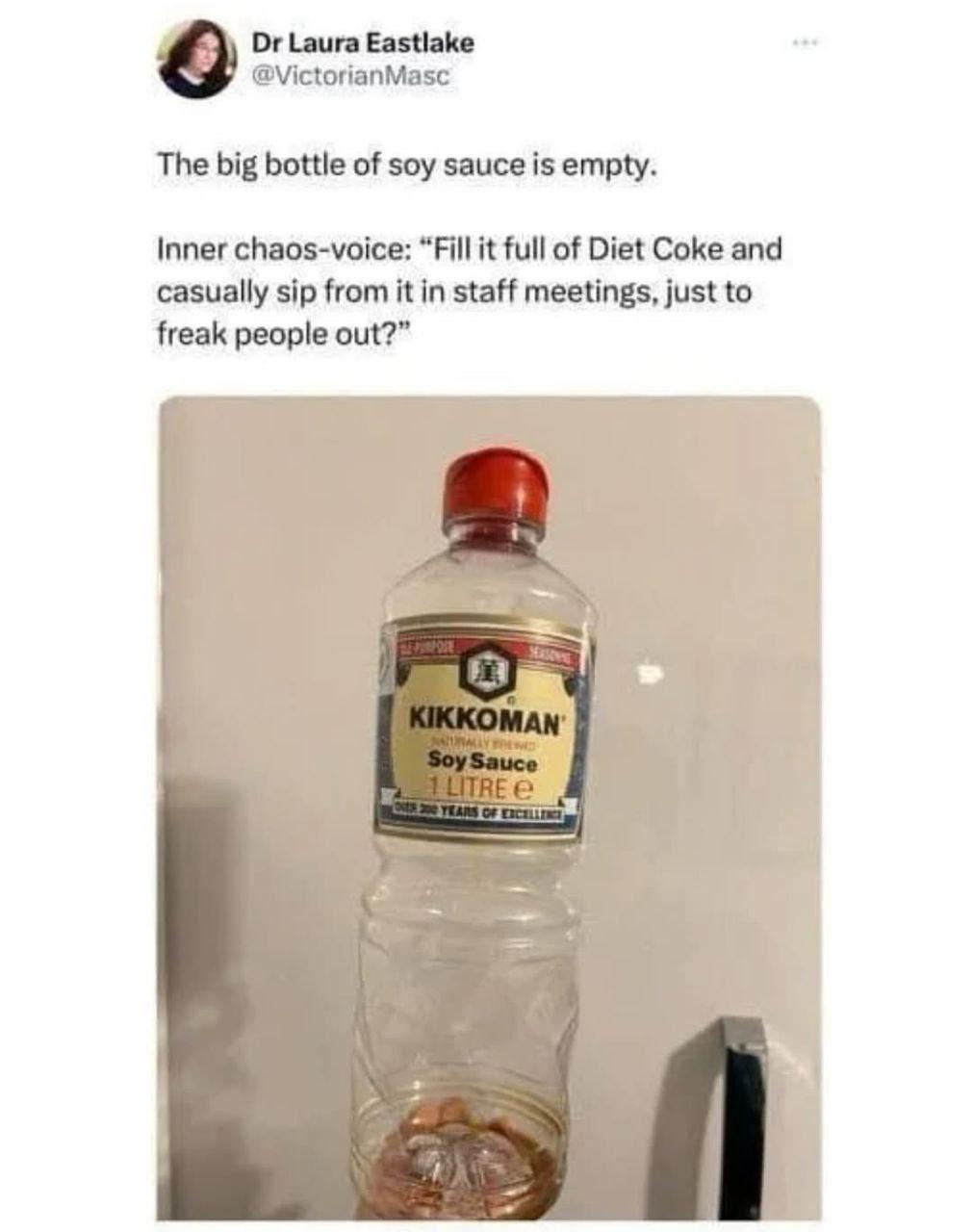 Laura Eastlake @VictorianMasc The big bottle of soy sauce is empty. Inner chaos-voice: “Fill it full of Diet Coke and casually sip from it in staff meetings, just to freak people out?” 7