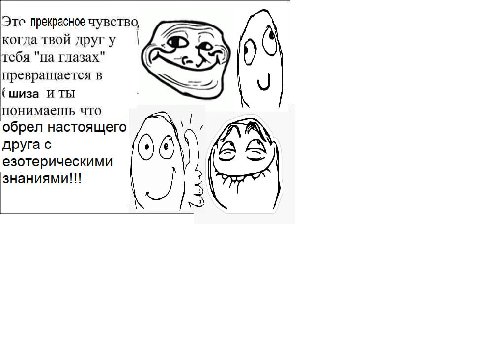ITC прекрасное чувство, когда твой друг у тебя "на глазах" превращается в шиза и ты понимаешь что обрел настоящего друга с езотерическими знаниями!!!