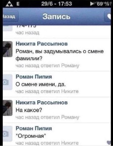 29/6 17:53 Запись Никита Рассыпнов Роман, вы задумывались о смене фамилии? Роман Пипия О смене имени, да. Никита Рассыпнов На какое? Роман Пипия "Огромная"