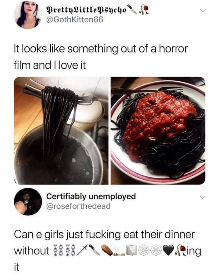 @GothkKitten66 It looks like something out of a horror film and love it Certifiably unemployed @roseforthedead Can girls just fucking eat their dinner without $8 $8 it