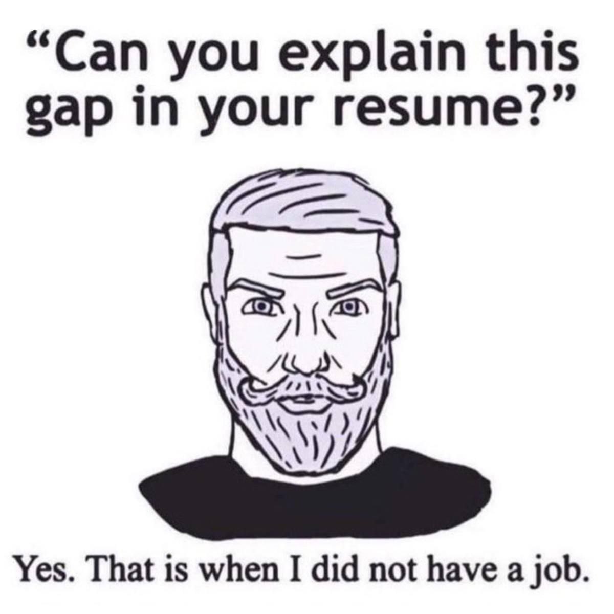 “Can you explain this gap in your resume?” Yes. That is when I did not have a job.