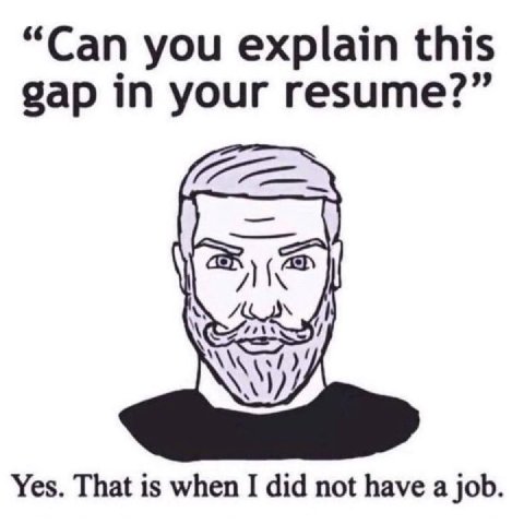 “Can you explain this gap in your resume?” Yes. That is when I did not have a job.