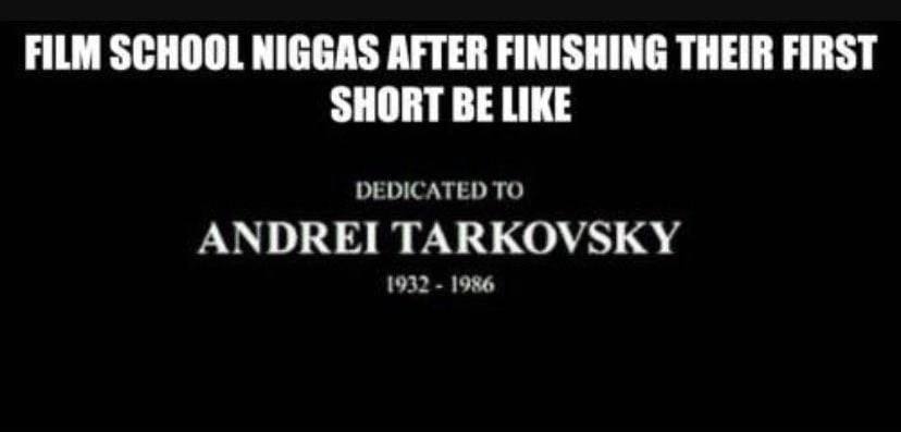FILM SCHOOL NIGGAS AFTER FINISHING THEIR FIRST SHORT BE LIKE DEDICATED TO ANDREI TARKOVSKY 1932 1986