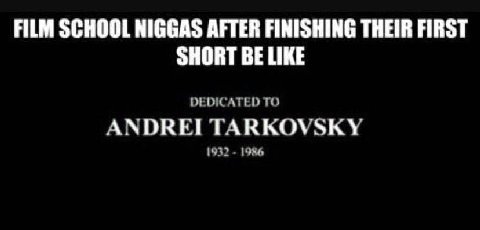 FILM SCHOOL NIGGAS AFTER FINISHING THEIR FIRST SHORT BE LIKE DEDICATED TO ANDREI TARKOVSKY 1932 1986