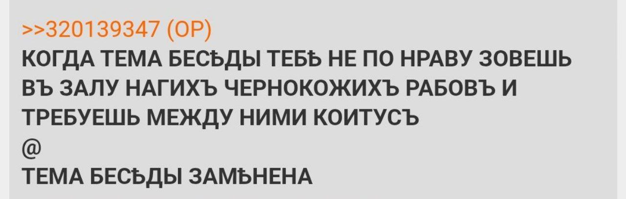 >>320139347 КОГДА ТЕМА БЕСЬДЫ ТЕБЬ НЕ ПО НРАВУ ЗОВЕШЬ ЗАЛУ НАГИХЪ ЧЕРНОКОЖИХЪ РАБОВЪ И ТРЕБУЕШЬ МЕЖДУ НИМИ КОИТУСЪ ТЕМА БЕСЬДЫ ЗАМЬНЕНА