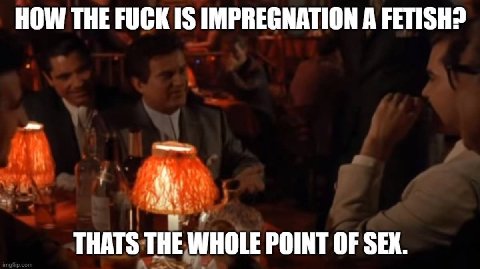 HOW THE FUCK IS IMPREGNATION А FETISH? THATS THE WHOLE POINT OF SEX.
