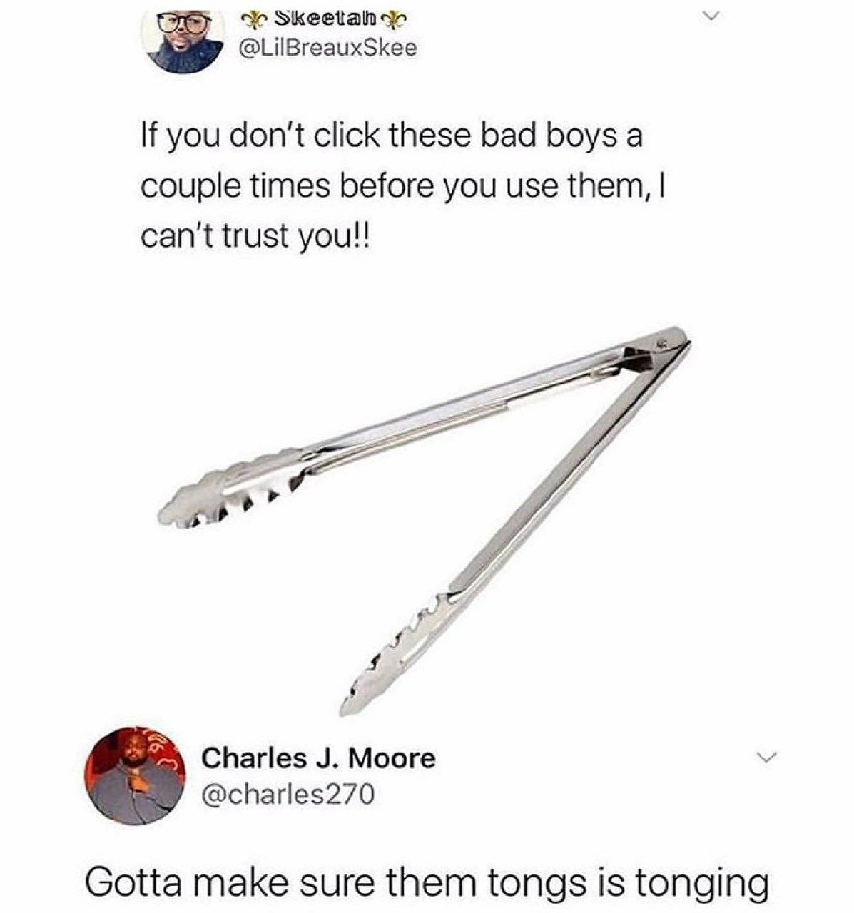 @LilBreauxSkee If you don't click these bad boys а couple times before you use them, can't trust you!! Charles Moore @charles270 Gotta make sure them tongs is tonging