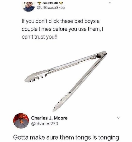 @LilBreauxSkee If you don't click these bad boys а couple times before you use them, can't trust you!! Charles Moore @charles270 Gotta make sure them tongs is tonging