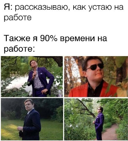 Я: рассказываю, как устаю на работе Также я 90% времени на работе: