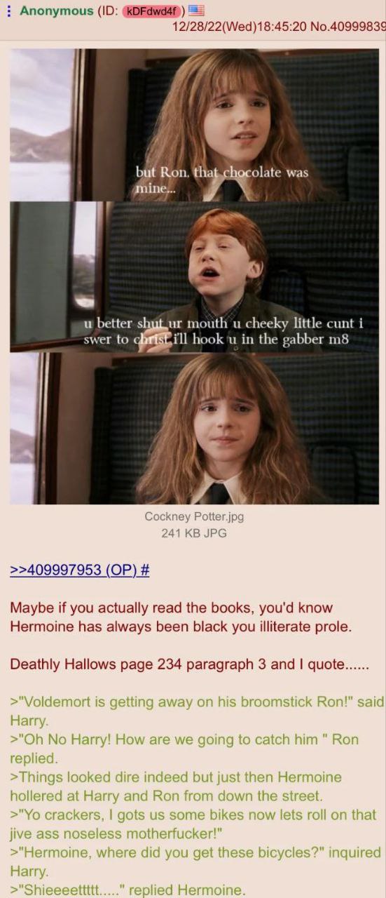 Anonymous 12/28/22(Wed)18:45:20 No.4099983¢ but Ron. mine... was better mouth cheeky little cunt i swer to ill in the gabber >>409997953 Maybe if you actually read the books, you'd know Hermoine has a