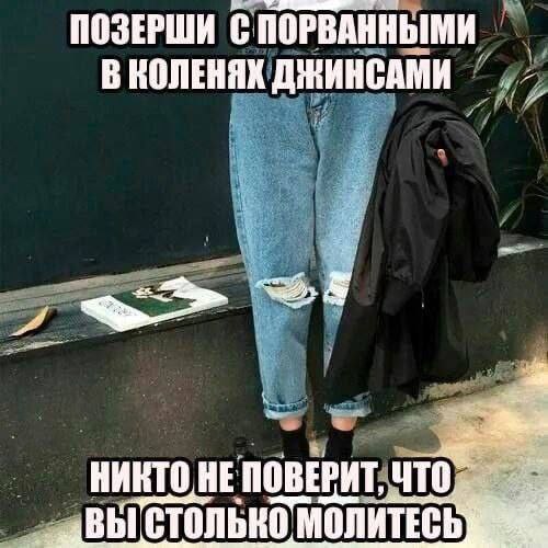 ПОЗЕРШИ С ПОРВАННЫМИ В КОЛЕНЯХ ДЖИНСАМИ НИКТО HE ПОВЕРИТ, что