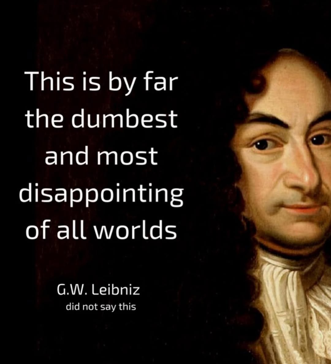 This is far the dumbest and most disappointing of all worlds Leibniz did not say this